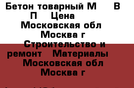 Бетон товарный М-400 В30 П3 › Цена ­ 215 - Московская обл., Москва г. Строительство и ремонт » Материалы   . Московская обл.,Москва г.